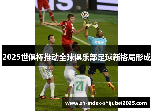 2025世俱杯推动全球俱乐部足球新格局形成