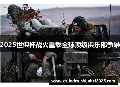 2025世俱杯战火重燃全球顶级俱乐部争雄