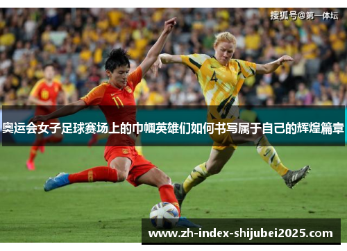 奥运会女子足球赛场上的巾帼英雄们如何书写属于自己的辉煌篇章