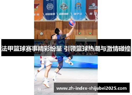 法甲篮球赛事精彩纷呈 引领篮球热潮与激情碰撞