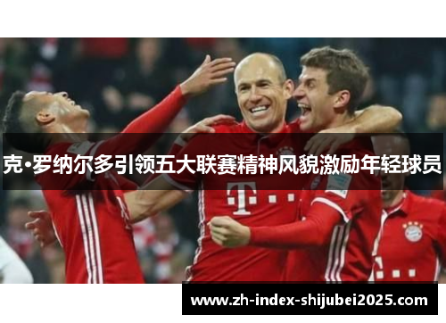 克·罗纳尔多引领五大联赛精神风貌激励年轻球员