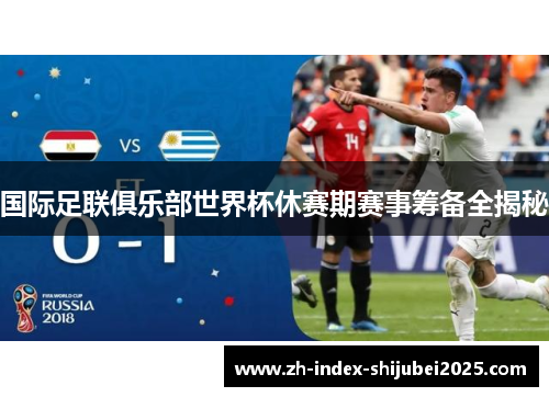 国际足联俱乐部世界杯休赛期赛事筹备全揭秘