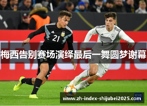 梅西告别赛场演绎最后一舞圆梦谢幕