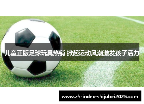 儿童正版足球玩具热销 掀起运动风潮激发孩子活力